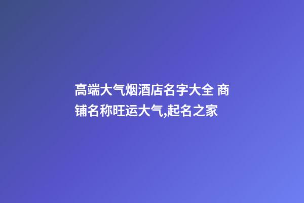 高端大气烟酒店名字大全 商铺名称旺运大气,起名之家-第1张-店铺起名-玄机派